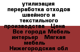 утилизация переработка отходов швейного и текстильного производства › Цена ­ 100 - Все города Мебель, интерьер » Мягкая мебель   . Нижегородская обл.